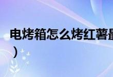 电烤箱怎么烤红薯最好吃（电烤箱怎么烤红薯）