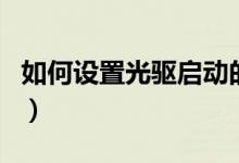 如何设置光驱启动的步骤（如何设置光驱启动）