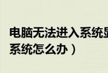 电脑无法进入系统显示无信号（电脑无法进入系统怎么办）