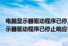 电脑显示器驱动程序已停止响应并且已恢复是什么问题（显示器驱动程序已停止响应并且已恢复怎么办）