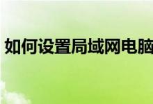 如何设置局域网电脑（如何设置局域网共享）