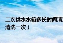 二次供水水箱多长时间清洗一次（二次供水的水箱多长时间清洗一次）