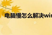 电脑慢怎么解决win10（电脑慢怎么解决）