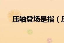 压轴登场是指（压轴登场是什么意思）