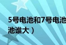5号电池和7号电池哪个大（5号电池和7号电池谁大）