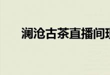 澜沧古茶直播间现场直播（澜沧古茶）