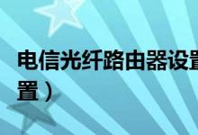 电信光纤路由器设置方法（电信光纤路由器设置）