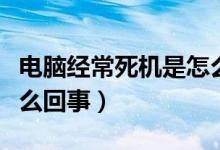 电脑经常死机是怎么解决（电脑经常死机是怎么回事）