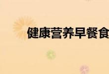 健康营养早餐食谱（营养早餐食谱）