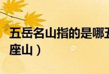 五岳名山指的是哪五岳（五岳名山指的是哪几座山）