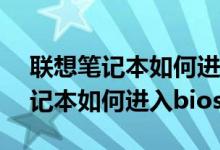 联想笔记本如何进入bios设置界面（联想笔记本如何进入bios）