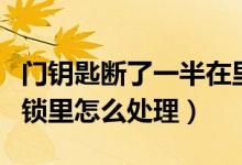 门钥匙断了一半在里面怎么办（门钥匙断在门锁里怎么处理）
