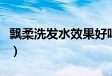 飘柔洗发水效果好吗（飘柔洗发水效果怎么样）