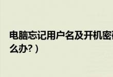 电脑忘记用户名及开机密码怎么办（电脑开机密码忘记了怎么办?）