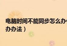 电脑时间不能同步怎么办什么原因（电脑时间不能同步怎么办办法）