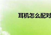 耳机怎么配对（耳机怎么煲机）