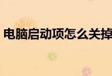 电脑启动项怎么关掉（电脑启动项怎么设置）