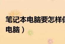 笔记本电脑要怎样保养（教你如何保养笔记本电脑）