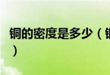 铜的密度是多少（铜的密度和铁的密度哪个大）