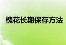 槐花长期保存方法（槐花如何保存时间长）