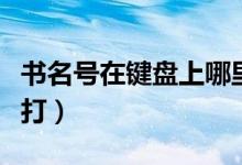书名号在键盘上哪里找（书名号在键盘上怎么打）