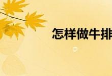 怎样做牛排（如何做牛排）