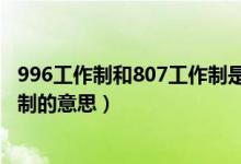 996工作制和807工作制是什么意思（996工作制和807工作制的意思）