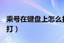 乘号在键盘上怎么打cad（乘号在键盘上怎么打）