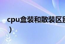cpu盒装和散装区别（cpu盒装和散装的区别）