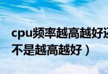 cpu频率越高越好还是越低越好（cpu频率是不是越高越好）