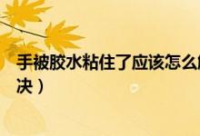 手被胶水粘住了应该怎么解决（手被胶水粘住了应该怎么解决）