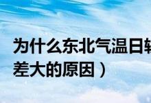 为什么东北气温日较差大（东北夏季气温日较差大的原因）