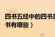 四书五经中的四书是指什么（四书五经中的四书有哪些）
