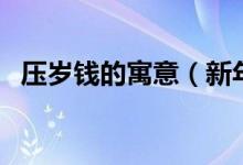 压岁钱的寓意（新年压岁钱代表什么含义）