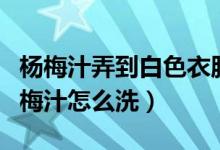 杨梅汁弄到白色衣服上怎么清洗（衣服上的杨梅汁怎么洗）