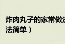 炸肉丸子的家常做法酥脆（炸肉丸子的家常做法简单）