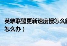 英雄联盟更新速度慢怎么解决（win7系统下英雄联盟更新慢怎么办）