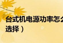 台式机电源功率怎么看（台式机电源功率怎么选择）
