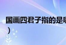 国画四君子指的是哪四个（国画四君子指的是）