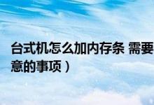台式机怎么加内存条 需要注意什么（台式机加内存条需要注意的事项）