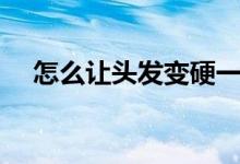 怎么让头发变硬一点（怎么让头发变硬）