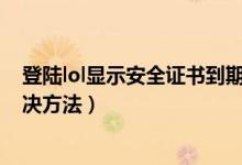 登陆lol显示安全证书到期（win7玩lol时弹出证书过期的解决方法）