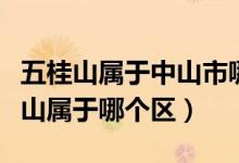 五桂山属于中山市哪个区（广东省中山市五桂山属于哪个区）