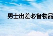 男士出差必备物品清单（出差必备物品）