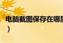 电脑截图保存在哪里去了（电脑截图保存在哪）