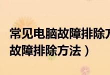 常见电脑故障排除方法参考手册（常见的电脑故障排除方法）