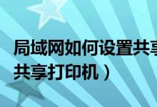 局域网如何设置共享服务器（局域网如何设置共享打印机）