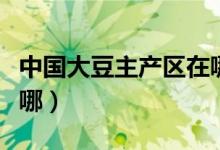 中国大豆主产区在哪里（我国大豆生产基地在哪）