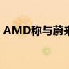AMD称与蔚来达成合作蔚来辟谣：没有的事
