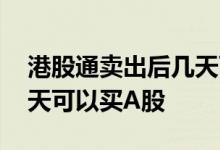 港股通卖出后几天可以使用 港股通卖出后几天可以买A股